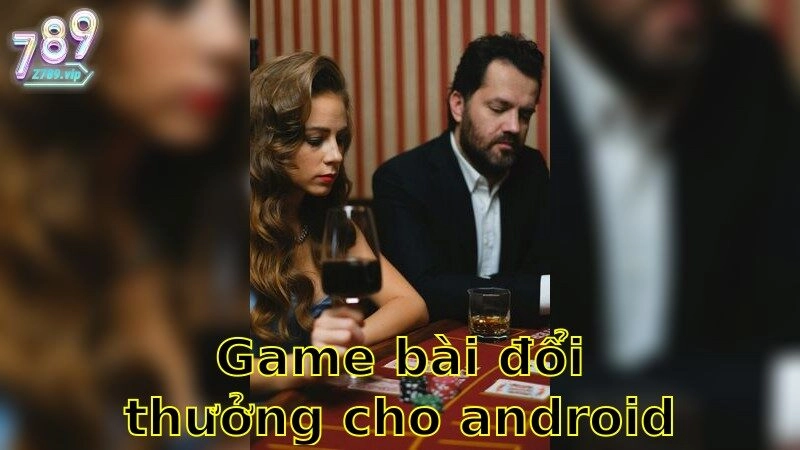 Game Bài Đổi Thưởng Cho Android – Thử Ngay Và Thắng Lớn 2025
